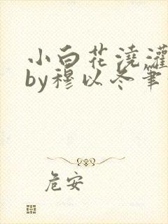 小白花浇灌日常by穆以冬笔趣阁
