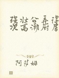 强壮公弄得我次次高潮厨房