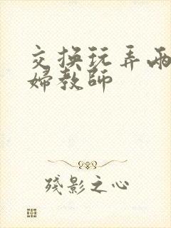 交换玩弄两个美妇教师
