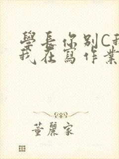 学长你别C我了我在写作业