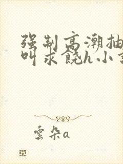 强制高潮抽搐哭叫求饶h小说