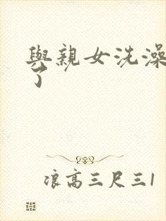 与亲女洗澡时伦了