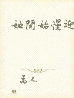 她开始慢迎迎合