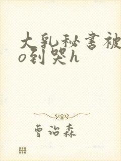 大乳秘书被cao到哭h封面