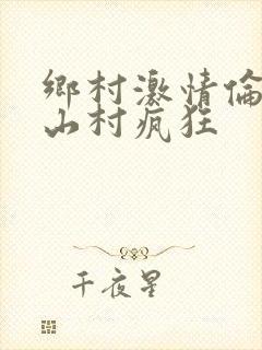 乡村激情伦小说山村疯狂