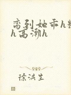 脔到她乖h粗话h高潮h