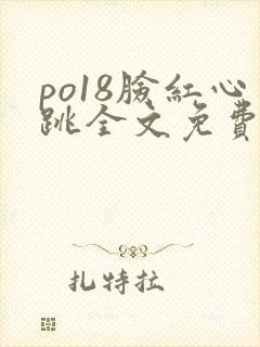 po18脸红心跳全文免费阅读笔趣阁