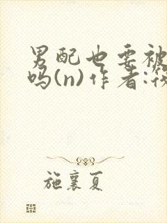 男配也要被爆炒吗(n)作者:筏喻