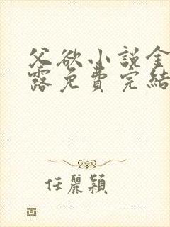父欲小说金银花露免费完结笔趣阁