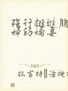 强行挺进朋友孕妇的娇妻