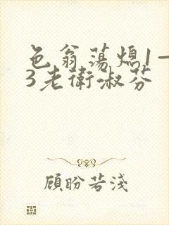 色翁荡熄1—13老卫淑芬