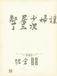 邻居少妇让我爽了三次