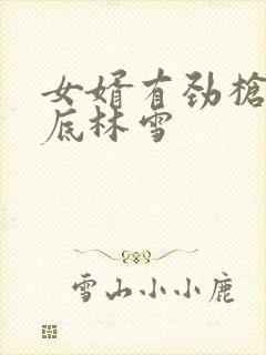 女婿有劲枪枪到底林雪