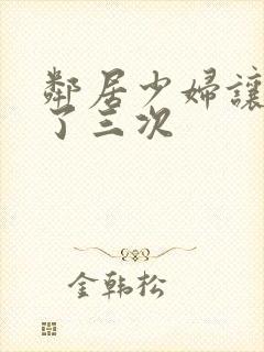 邻居少妇让我爽了三次