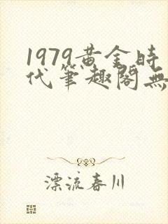 1979黄金时代笔趣阁无弹窗无错版