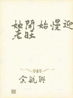 她开始慢迎迎合老旺