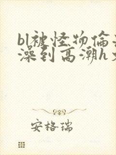 bl被怪物伦流澡到高潮h文