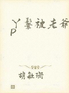 丫鬟被老爷玩NP