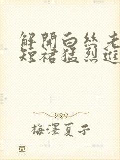 解开白丝老师的短裙猛烈进入