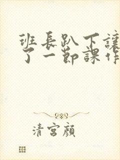 班长趴下让我C了一节课作文