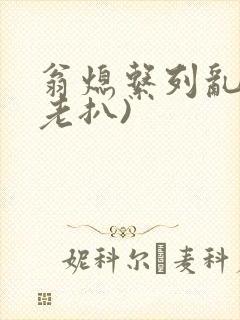 翁熄系列乱 (老扒)