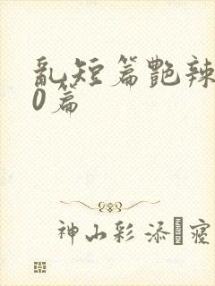 乱短篇艳辣500篇