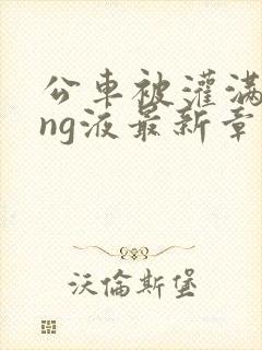 公车被灌满jing液最新章节