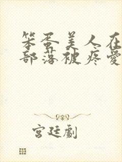 笨蛋美人在兽人部落被疼爱的日子