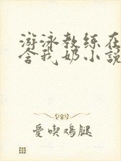 游泳教练在水里含我奶小说