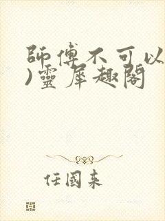 师傅不可以(限)灵犀趣阁