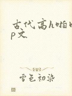 古代高h啪肉np文
