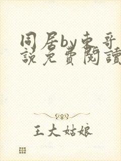 同居by东哥小说免费阅读全文无弹窗