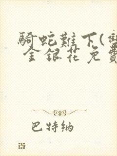 骑蛇难下(双) 金银花免费笔趣阁