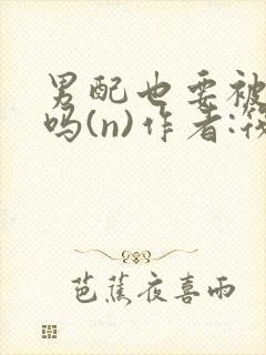 男配也要被爆炒吗(n)作者:筏喻