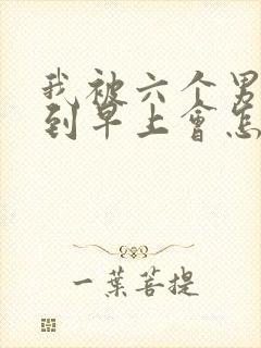 我被六个男人躁到早上会怎么样