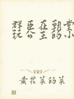 群臣在朝堂上却玩公主的小说