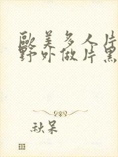欧美多人片高潮野外做片黑人