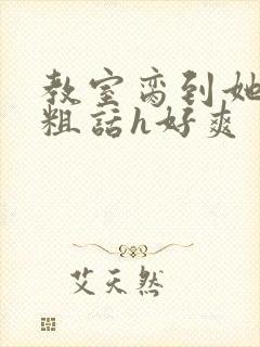 教室脔到她哭h粗话h好爽