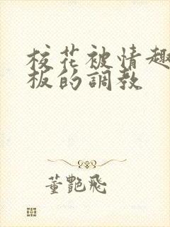校花被情趣店老板的调教
