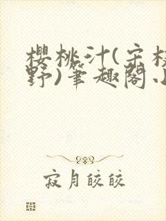 樱桃汁(宋枝江野)笔趣阁小说渡欲