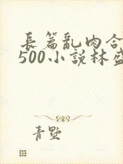 长篇乱肉合集乱500小说林盛
