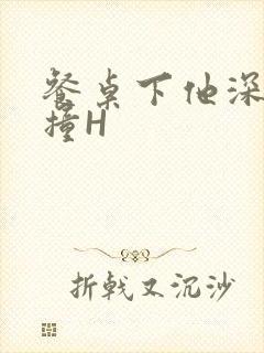 餐桌下他深深顶撞H