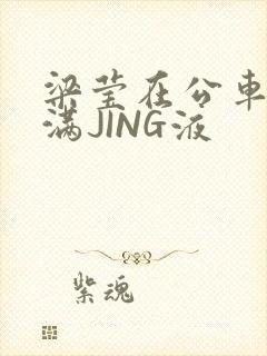 梁莹在公车被灌满JING液封面