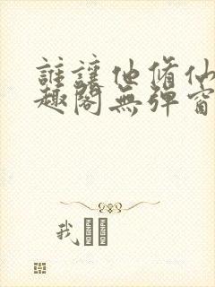 谁让他修仙的笔趣阁无弹窗