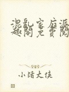 混乱家庭派对笔趣阁免费阅读全文笔趣阁
