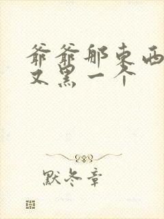 爷爷那东西又大又黑一个