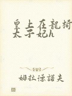 皇上在龙椅上c太子妃h