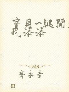 宝贝~腿开大点我添添