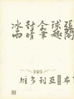 冰封全球张奕方雨晴笔趣阁