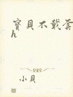 宝贝不戴套套了h